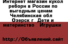 Интернет-магазин кукол реборн в России по выгодным ценам - Челябинская обл., Озерск г. Дети и материнство » Игрушки   